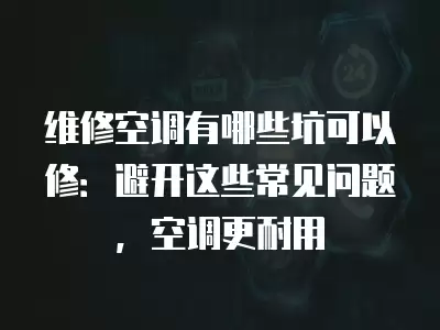 维修空调有哪些坑可以修：避开这些常见问题，空调更耐用