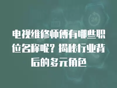电视维修师傅有哪些职位名称呢？揭秘行业背后的多元角色
