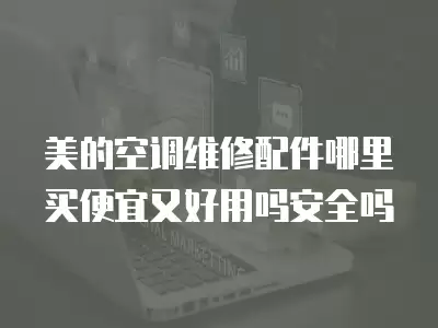 美的空调维修配件哪里买便宜又好用吗安全吗