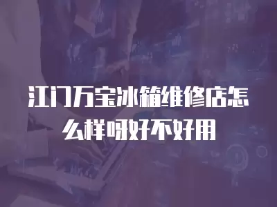 江门万宝冰箱维修店怎么样呀好不好用