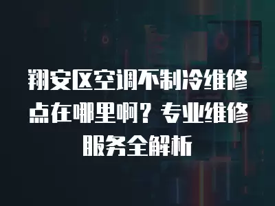 翔安区空调不制冷维修点在哪里啊？专业维修服务全解析