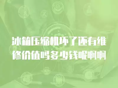 冰箱压缩机坏了还有维修价值吗多少钱呢啊啊