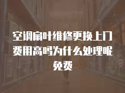 空调扇叶维修更换上门费用高吗为什么处理呢免费