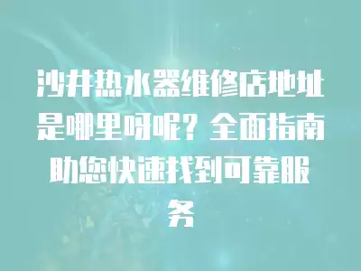 沙井热水器维修店地址是哪里呀呢？全面指南助您快速找到可靠服务