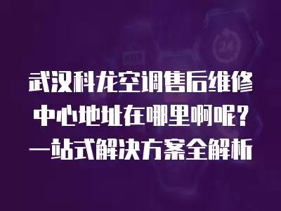 武汉科龙空调售后维修中心地址在哪里啊呢？一站式解决方案全解析