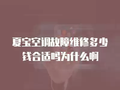 夏宝空调故障维修多少钱合适吗为什么啊