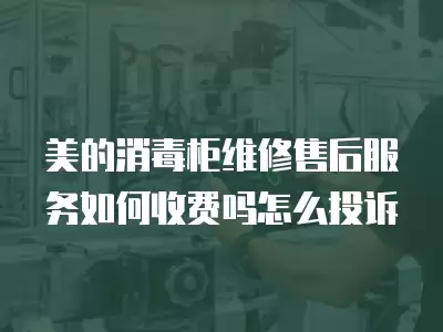 美的消毒柜维修售后服务如何收费吗怎么投诉