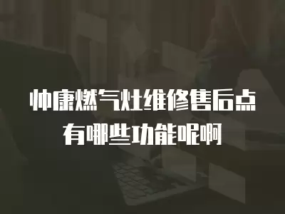 帅康燃气灶维修售后点有哪些功能呢啊