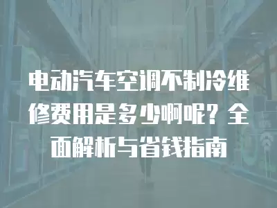 电动汽车空调不制冷维修费用是多少啊呢？全面解析与省钱指南
