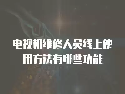 电视机维修人员线上使用方法有哪些功能