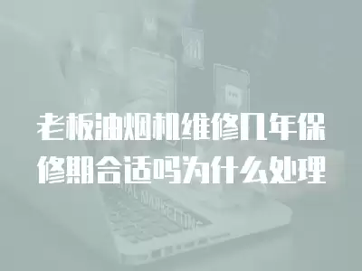 老板油烟机维修几年保修期合适吗为什么处理