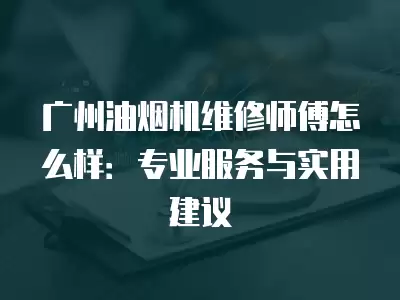 广州油烟机维修师傅怎么样：专业服务与实用建议