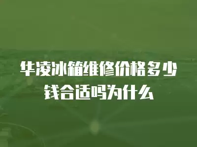 华凌冰箱维修价格多少钱合适吗为什么