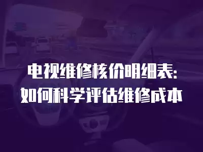 电视维修核价明细表：如何科学评估维修成本