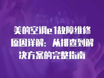 美的空调e1故障维修原因详解：从排查到解决方案的完整指南