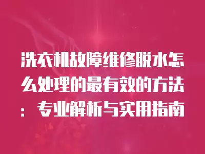 洗衣机故障维修脱水怎么处理的最有效的方法：专业解析与实用指南