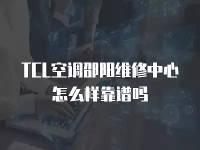 TCL空调邵阳维修中心怎么样靠谱吗