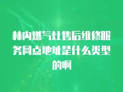 林内燃气灶售后维修服务网点地址是什么类型的啊