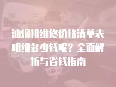 油烟机维修价格清单表明细多少钱呢？全面解析与省钱指南