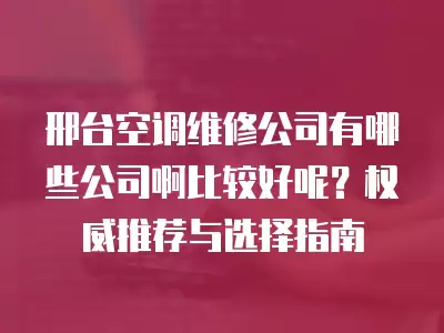 邢台空调维修公司有哪些公司啊比较好呢？权威推荐与选择指南