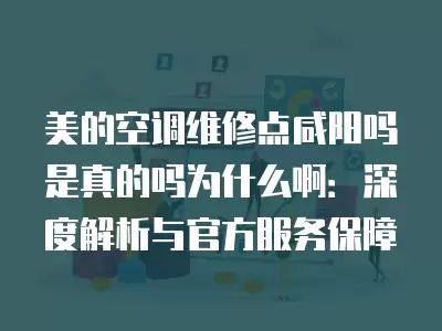 美的空调维修点咸阳吗是真的吗为什么啊：深度解析与官方服务保障