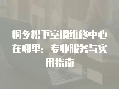 桐乡松下空调维修中心在哪里：专业服务与实用指南