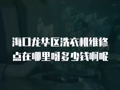 海口龙华区洗衣机维修点在哪里呀多少钱啊呢