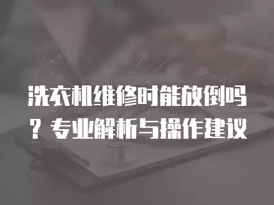 洗衣机维修时能放倒吗？专业解析与操作建议