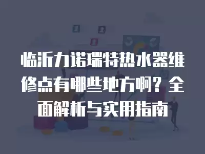 临沂力诺瑞特热水器维修点有哪些地方啊？全面解析与实用指南