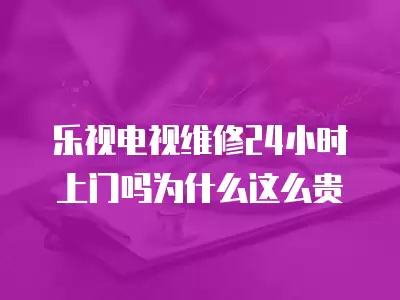 乐视电视维修24小时上门吗为什么这么贵