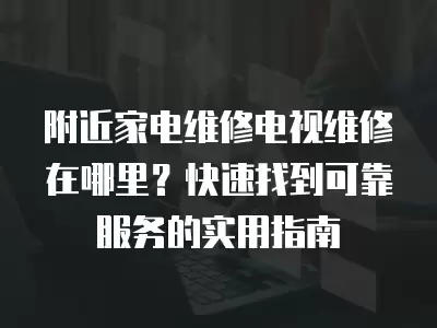 附近家电维修电视维修在哪里？快速找到可靠服务的实用指南