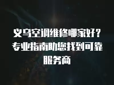 义乌空调维修哪家好？专业指南助您找到可靠服务商