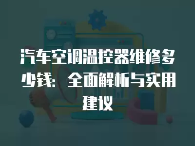 汽车空调温控器维修多少钱：全面解析与实用建议