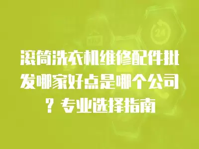 滚筒洗衣机维修配件批发哪家好点是哪个公司？专业选择指南