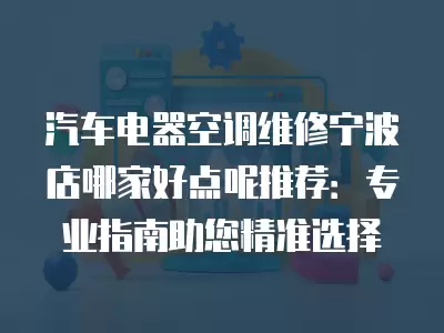 汽车电器空调维修宁波店哪家好点呢推荐：专业指南助您精准选择