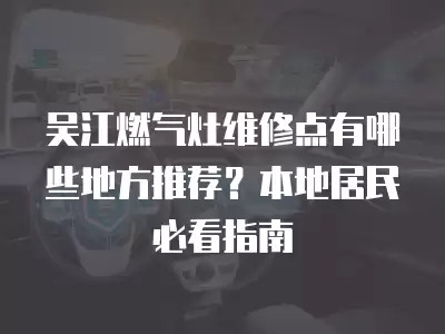 吴江燃气灶维修点有哪些地方推荐？本地居民必看指南