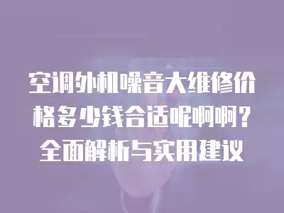 空调外机噪音大维修价格多少钱合适呢啊啊？全面解析与实用建议
