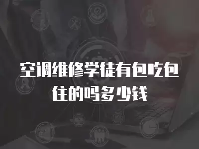 空调维修学徒有包吃包住的吗多少钱