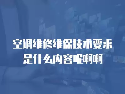 空调维修维保技术要求是什么内容呢啊啊