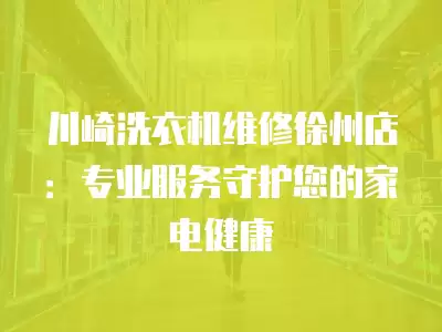 川崎洗衣机维修徐州店：专业服务守护您的家电健康