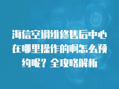 海信空调维修售后中心在哪里操作的啊怎么预约呢？全攻略解析
