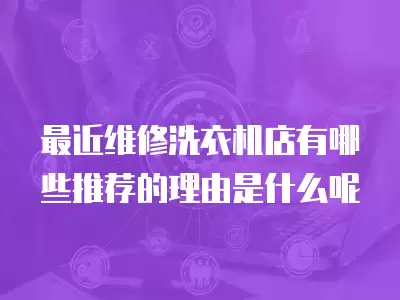 最近维修洗衣机店有哪些推荐的理由是什么呢