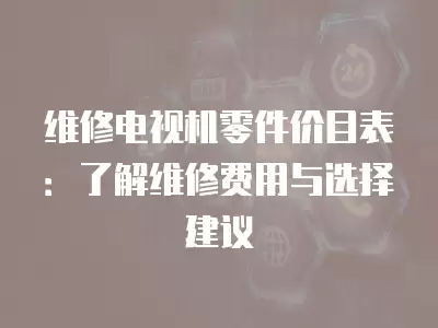 维修电视机零件价目表：了解维修费用与选择建议