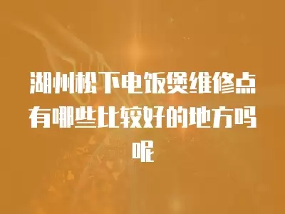 湖州松下电饭煲维修点有哪些比较好的地方吗呢