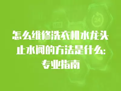 怎么维修洗衣机水龙头止水阀的方法是什么：专业指南