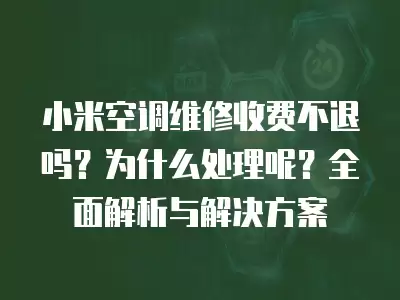 小米空调维修收费不退吗？为什么处理呢？全面解析与解决方案