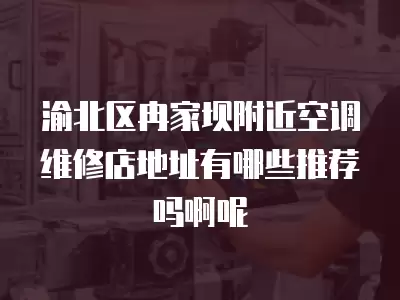 渝北区冉家坝附近空调维修店地址有哪些推荐吗啊呢