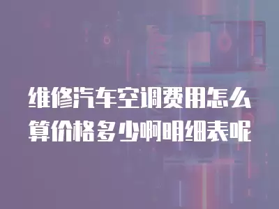 维修汽车空调费用怎么算价格多少啊明细表呢