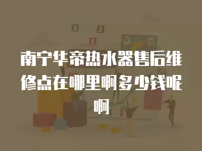 南宁华帝热水器售后维修点在哪里啊多少钱呢啊
