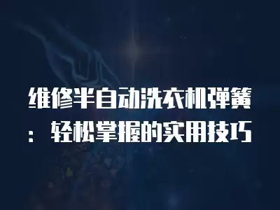 维修半自动洗衣机弹簧：轻松掌握的实用技巧